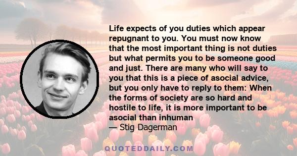 Life expects of you duties which appear repugnant to you. You must now know that the most important thing is not duties but what permits you to be someone good and just. There are many who will say to you that this is a