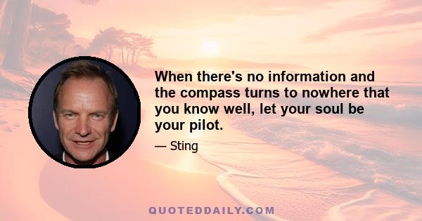 When there's no information and the compass turns to nowhere that you know well, let your soul be your pilot.