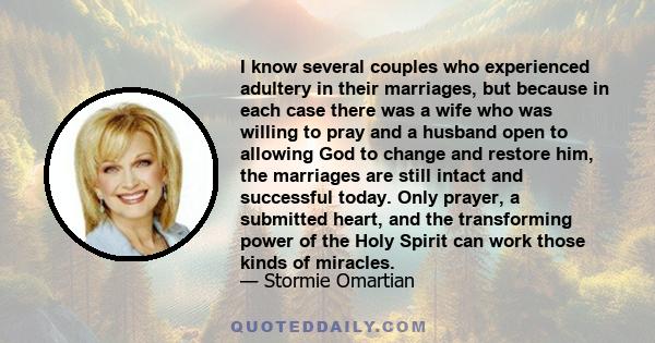 I know several couples who experienced adultery in their marriages, but because in each case there was a wife who was willing to pray and a husband open to allowing God to change and restore him, the marriages are still