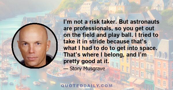 I’m not a risk taker. But astronauts are professionals, so you get out on the field and play ball. I tried to take it in stride because that’s what I had to do to get into space. That’s where I belong, and I’m pretty