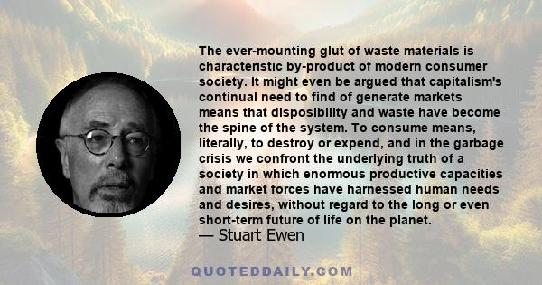 The ever-mounting glut of waste materials is characteristic by-product of modern consumer society. It might even be argued that capitalism's continual need to find of generate markets means that disposibility and waste