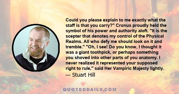 Could you please explain to me exactly what the staff is that you carry? Cronus proudly held the symbol of his power and authority aloft. It is the scepter that denotes my control of the Physical Realms. All who defy me