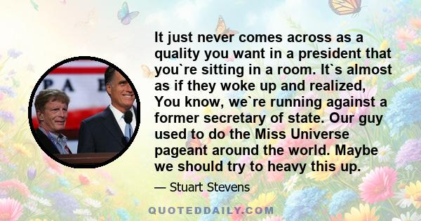 It just never comes across as a quality you want in a president that you`re sitting in a room. It`s almost as if they woke up and realized, You know, we`re running against a former secretary of state. Our guy used to do