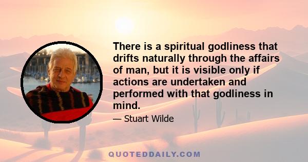 There is a spiritual godliness that drifts naturally through the affairs of man, but it is visible only if actions are undertaken and performed with that godliness in mind.