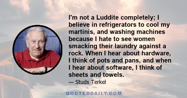 I'm not a Luddite completely; I believe in refrigerators to cool my martinis, and washing machines because I hate to see women smacking their laundry against a rock. When I hear about hardware, I think of pots and pans,