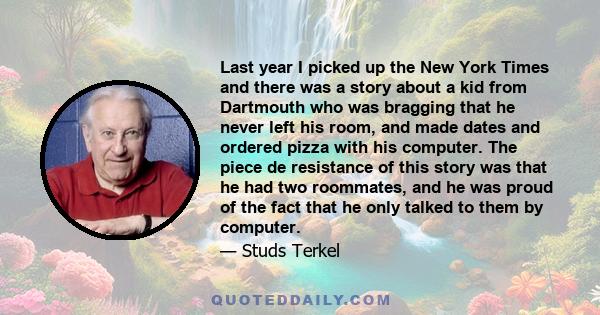 Last year I picked up the New York Times and there was a story about a kid from Dartmouth who was bragging that he never left his room, and made dates and ordered pizza with his computer. The piece de resistance of this