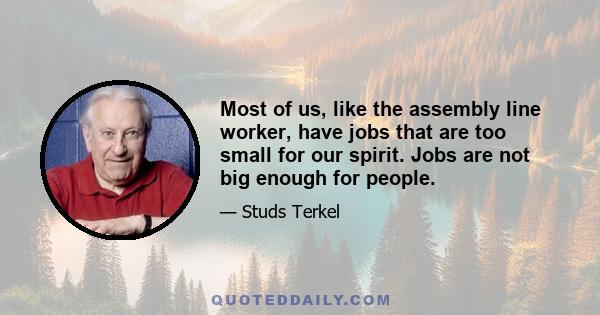 Most of us, like the assembly line worker, have jobs that are too small for our spirit. Jobs are not big enough for people.