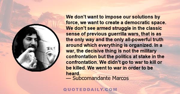 We don't want to impose our solutions by force, we want to create a democratic space. We don't see armed struggle in the classic sense of previous guerrilla wars, that is as the only way and the only all-powerful truth