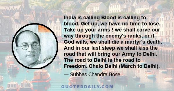 India is calling Blood is calling to blood. Get up, we have no time to lose. Take up your arms ! we shall carve our way through the enemy's ranks, or if God wills, we shall die a martyr's death. And in our last sleep we