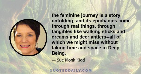 the feminine journey is a story unfolding, and its epiphanies come through real things, through tangibles like walking sticks and dreams and deer antlers--all of which we might miss without taking time and space in Deep