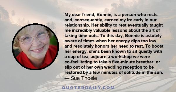 My dear friend, Bonnie, is a person who rests and, consequently, earned my ire early in our relationship. Her ability to rest eventually taught me incredibly valuable lessons about the art of taking time-outs. To this