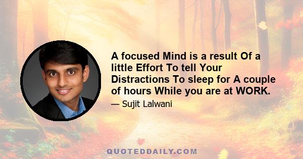 A focused Mind is a result Of a little Effort To tell Your Distractions To sleep for A couple of hours While you are at WORK.