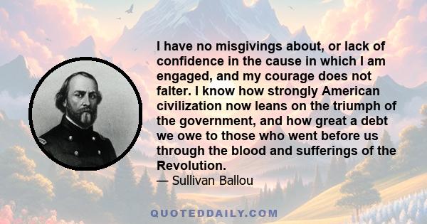I have no misgivings about, or lack of confidence in the cause in which I am engaged, and my courage does not falter. I know how strongly American civilization now leans on the triumph of the government, and how great a