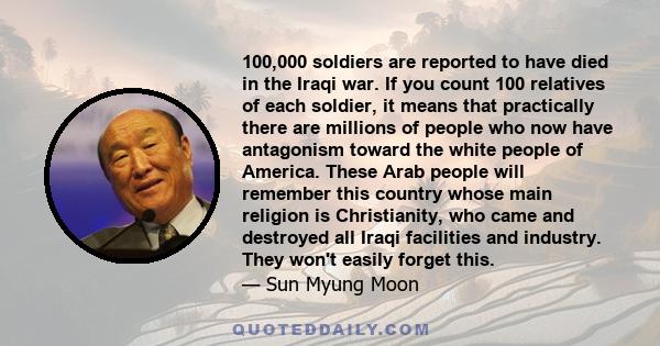 100,000 soldiers are reported to have died in the Iraqi war. If you count 100 relatives of each soldier, it means that practically there are millions of people who now have antagonism toward the white people of America.