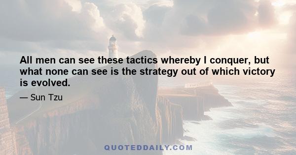 All men can see these tactics whereby I conquer, but what none can see is the strategy out of which victory is evolved.