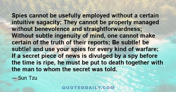 Spies cannot be usefully employed without a certain intuitive sagacity; They cannot be properly managed without benevolence and straightforwardness; Without subtle ingenuity of mind, one cannot make certain of the truth