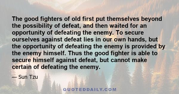 The good fighters of old first put themselves beyond the possibility of defeat, and then waited for an opportunity of defeating the enemy. To secure ourselves against defeat lies in our own hands, but the opportunity of