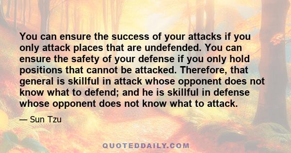 You can ensure the success of your attacks if you only attack places that are undefended. You can ensure the safety of your defense if you only hold positions that cannot be attacked. Therefore, that general is skillful