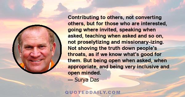 Contributing to others, not converting others, but for those who are interested, going where invited, speaking when asked, teaching when asked and so on, not proselytizing and missionary-izing. Not shoving the truth