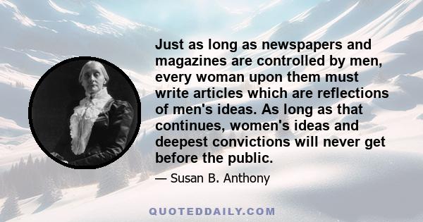 Just as long as newspapers and magazines are controlled by men, every woman upon them must write articles which are reflections of men's ideas. As long as that continues, women's ideas and deepest convictions will never