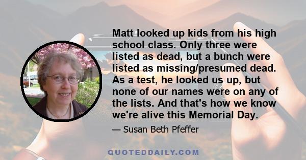 Matt looked up kids from his high school class. Only three were listed as dead, but a bunch were listed as missing/presumed dead. As a test, he looked us up, but none of our names were on any of the lists. And that's