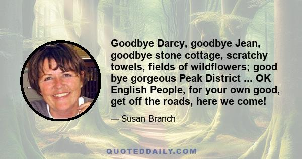 Goodbye Darcy, goodbye Jean, goodbye stone cottage, scratchy towels, fields of wildflowers; good bye gorgeous Peak District ... OK English People, for your own good, get off the roads, here we come!