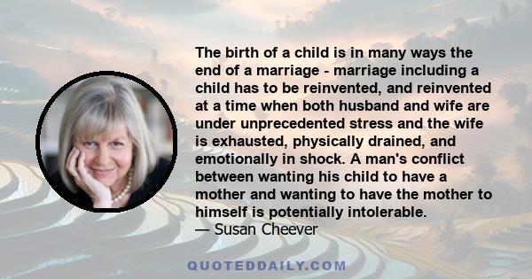 The birth of a child is in many ways the end of a marriage - marriage including a child has to be reinvented, and reinvented at a time when both husband and wife are under unprecedented stress and the wife is exhausted,