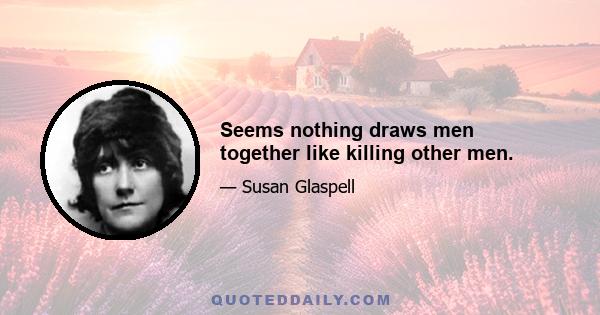Seems nothing draws men together like killing other men.
