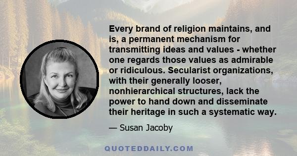 Every brand of religion maintains, and is, a permanent mechanism for transmitting ideas and values - whether one regards those values as admirable or ridiculous. Secularist organizations, with their generally looser,