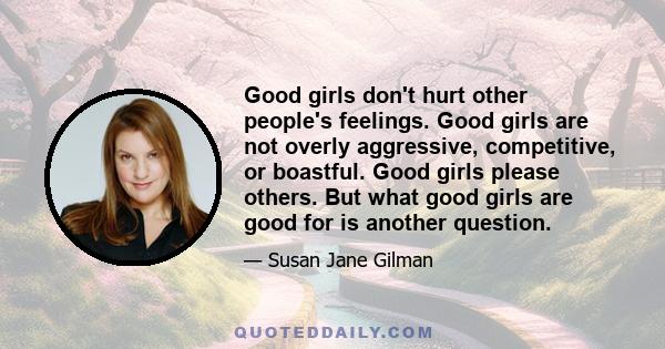 Good girls don't hurt other people's feelings. Good girls are not overly aggressive, competitive, or boastful. Good girls please others. But what good girls are good for is another question.