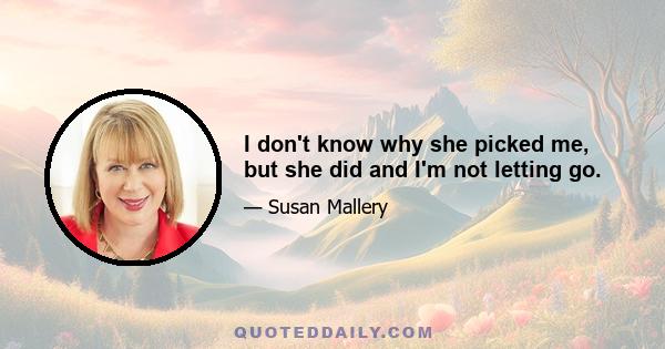 I don't know why she picked me, but she did and I'm not letting go.