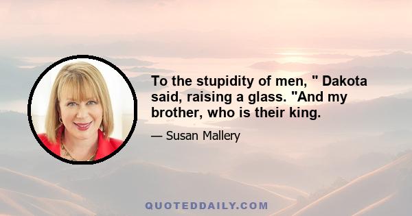 To the stupidity of men, Dakota said, raising a glass. And my brother, who is their king.