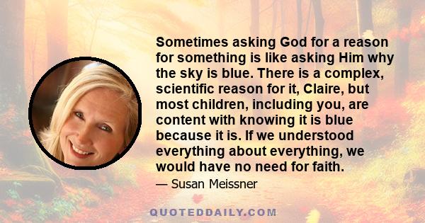 Sometimes asking God for a reason for something is like asking Him why the sky is blue. There is a complex, scientific reason for it, Claire, but most children, including you, are content with knowing it is blue because