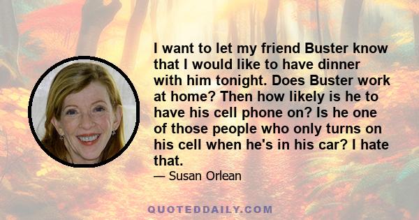 I want to let my friend Buster know that I would like to have dinner with him tonight. Does Buster work at home? Then how likely is he to have his cell phone on? Is he one of those people who only turns on his cell when