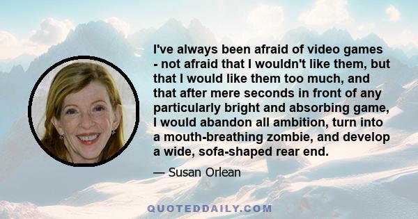 I've always been afraid of video games - not afraid that I wouldn't like them, but that I would like them too much, and that after mere seconds in front of any particularly bright and absorbing game, I would abandon all