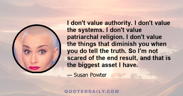 I don't value authority. I don't value the systems. I don't value patriarchal religion. I don't value the things that diminish you when you do tell the truth. So I'm not scared of the end result, and that is the biggest