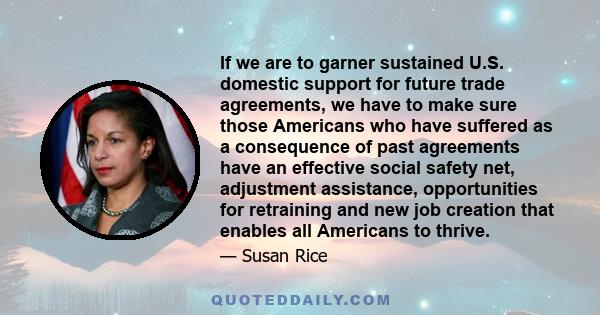 If we are to garner sustained U.S. domestic support for future trade agreements, we have to make sure those Americans who have suffered as a consequence of past agreements have an effective social safety net, adjustment