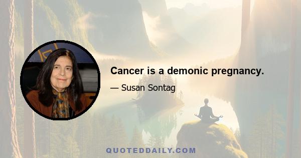 Cancer is a demonic pregnancy.