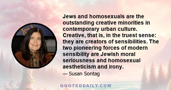 Jews and homosexuals are the outstanding creative minorities in contemporary urban culture. Creative, that is, in the truest sense: they are creators of sensibilities. The two pioneering forces of modern sensibility are