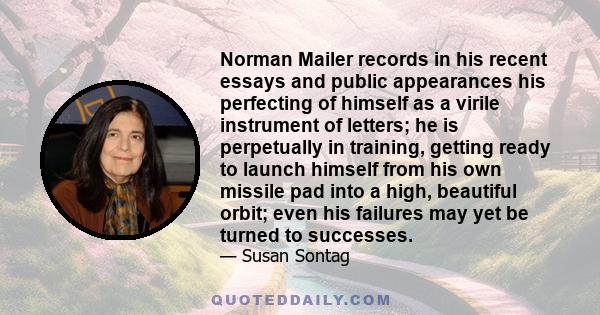 Norman Mailer records in his recent essays and public appearances his perfecting of himself as a virile instrument of letters; he is perpetually in training, getting ready to launch himself from his own missile pad into