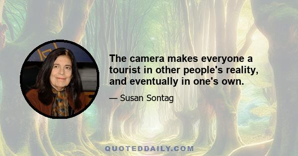 The camera makes everyone a tourist in other people's reality, and eventually in one's own.