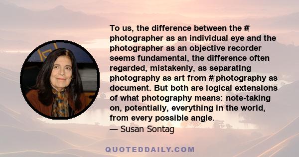 To us, the difference between the # photographer as an individual eye and the photographer as an objective recorder seems fundamental, the difference often regarded, mistakenly, as separating photography as art from #