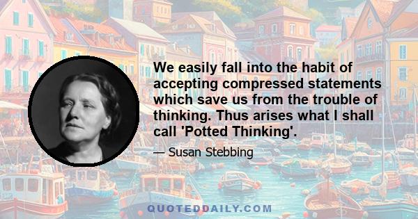 We easily fall into the habit of accepting compressed statements which save us from the trouble of thinking. Thus arises what I shall call 'Potted Thinking'.