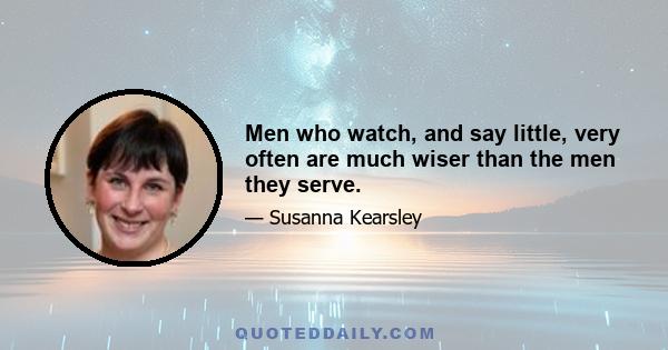 Men who watch, and say little, very often are much wiser than the men they serve.