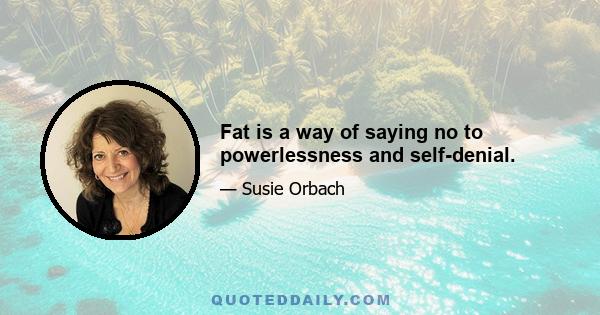 Fat is a way of saying no to powerlessness and self-denial.