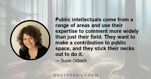 Public intellectuals come from a range of areas and use their expertise to comment more widely than just their field. They want to make a contribution to public space, and they stick their necks out to do it.