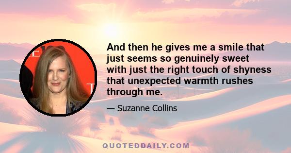 And then he gives me a smile that just seems so genuinely sweet with just the right touch of shyness that unexpected warmth rushes through me.