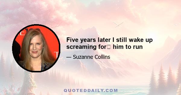 Five years later I still wake up screaming for him to run