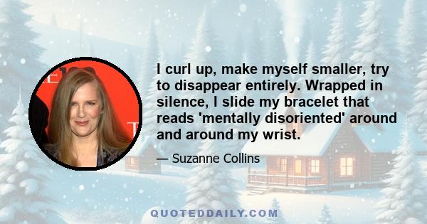 I curl up, make myself smaller, try to disappear entirely. Wrapped in silence, I slide my bracelet that reads 'mentally disoriented' around and around my wrist.