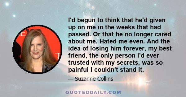 I'd begun to think that he'd given up on me in the weeks that had passed. Or that he no longer cared about me. Hated me even. And the idea of losing him forever, my best friend, the only person I'd ever trusted with my